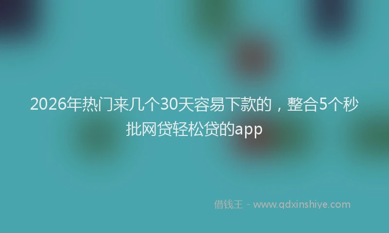 2026年热门来几个30天容易下款的，整合5个秒批网贷轻松贷的app