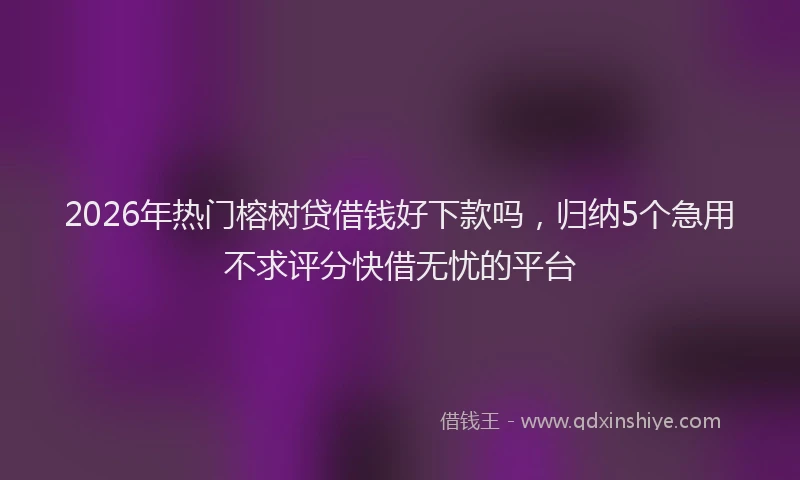 2026年热门榕树贷借钱好下款吗，归纳5个急用不求评分快借无忧的平台