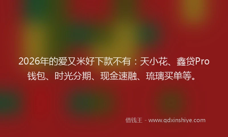 2026年的爱又米好下款不有：天小花、鑫贷Pro钱包、时光分期、现金速融、琉璃买单等。