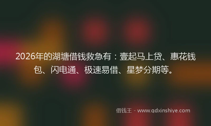 2026年的湖塘借钱救急有：壹起马上贷、惠花钱包、闪电通、极速易借、星梦分期等。
