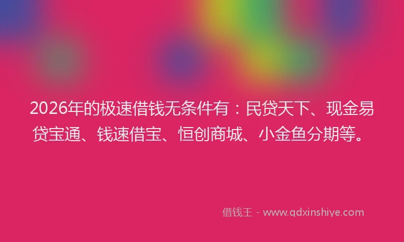 2026年的极速借钱无条件有:民贷天下、现金易贷宝通、钱速借宝、恒创商城、小金鱼分期等。