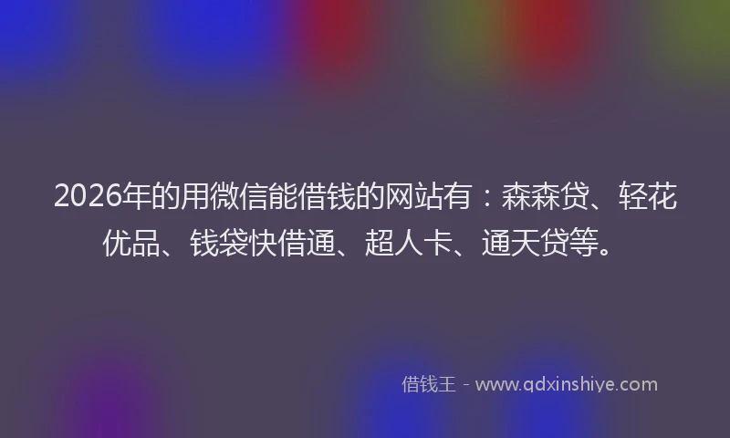 2026年的用微信能借钱的网站有：森森贷、轻花优品、钱袋快借通、超人卡、通天贷等。