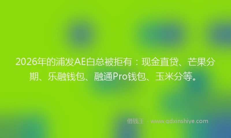 2026年的浦发AE白总被拒有:现金直贷、芒果分期、乐融钱包、融通Pro钱包、玉米分等。