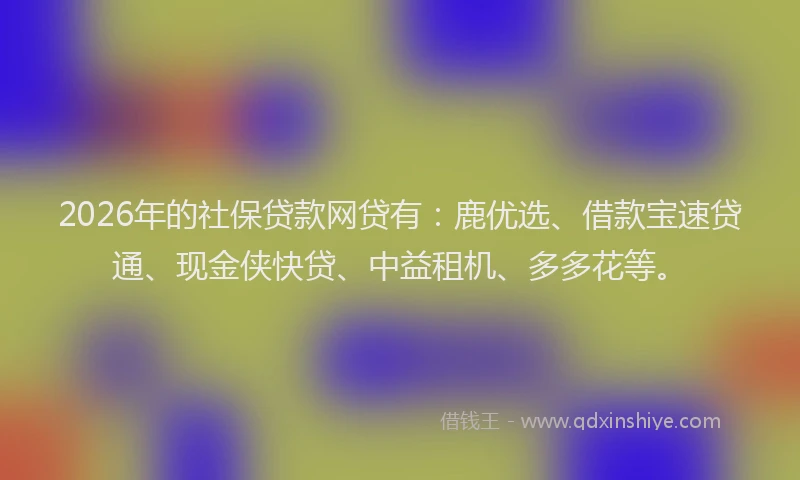 2026年的社保贷款网贷有：鹿优选、借款宝速贷通、现金侠快贷、中益租机、多多花等。