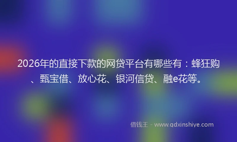 2026年的直接下款的网贷平台有哪些有：蜂狂购、甄宝借、放心花、银河信贷、融e花等。