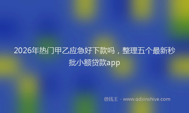 2026年热门甲乙应急好下款吗，整理五个最新秒批小额贷款app