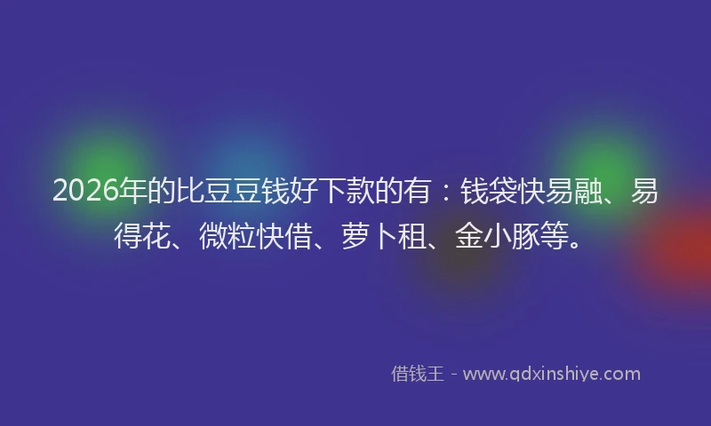2026年的比豆豆钱好下款的有：钱袋快易融、易得花、微粒快借、萝卜租、金小豚等。
