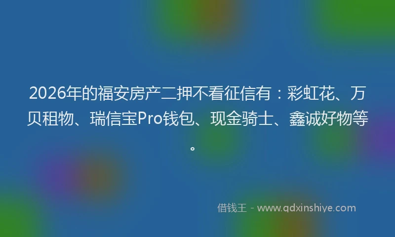 2026年的福安房产二押不看征信有：彩虹花、万贝租物、瑞信宝Pro钱包、现金骑士、鑫诚好物等。