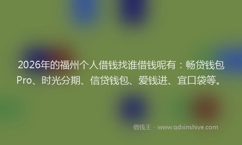 2026年的福州个人借钱找谁借钱呢有：畅贷钱包Pro、时光分期、信贷钱包、爱钱进、宜口袋等。