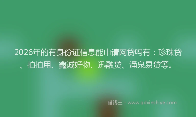 2026年的有身份证信息能申请网贷吗有：珍珠贷、拍拍用、鑫诚好物、迅融贷、涌泉易贷等。