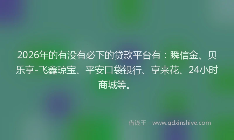 2026年的有没有必下的贷款平台有：瞬信金、贝乐享-飞鑫琼宝、平安口袋银行、享来花、24小时商城等。