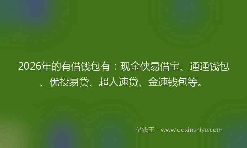 2026年的有借钱包有：现金侠易借宝、通通钱包、优投易贷、超人速贷、金速钱包等。
