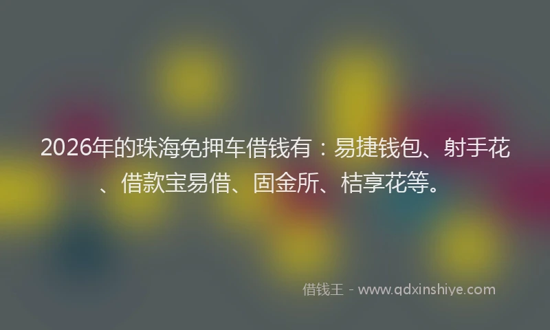 2026年的珠海免押车借钱有：易捷钱包、射手花、借款宝易借、固金所、桔享花等。