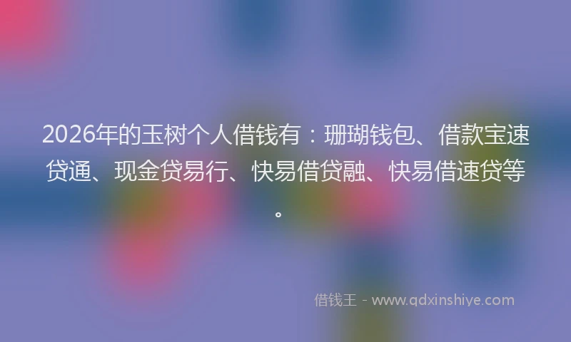2026年的玉树个人借钱有：珊瑚钱包、借款宝速贷通、现金贷易行、快易借贷融、快易借速贷等。