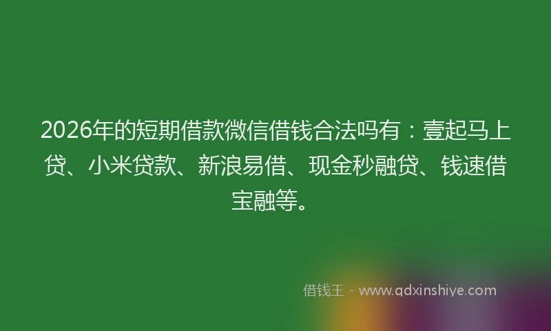 2026年的短期借款微信借钱合法吗有：壹起马上贷、小米贷款、新浪易借、现金秒融贷、钱速借宝融等。