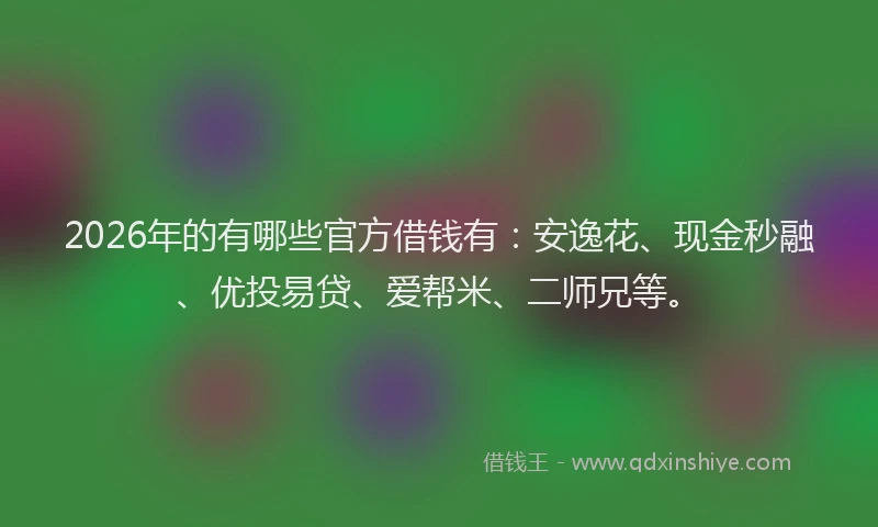 2026年的有哪些官方借钱有：安逸花、现金秒融、优投易贷、爱帮米、二师兄等。