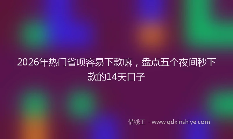 2026年热门省呗容易下款嘛，盘点五个夜间秒下款的14天口子