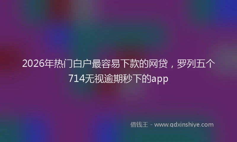 2026年热门白户最容易下款的网贷，罗列五个714无视逾期秒下的app