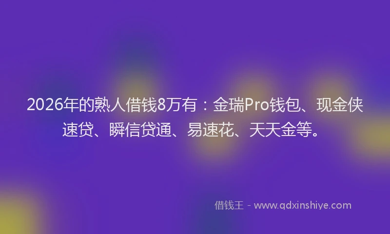 2026年的熟人借钱8万有：金瑞Pro钱包、现金侠速贷、瞬信贷通、易速花、天天金等。