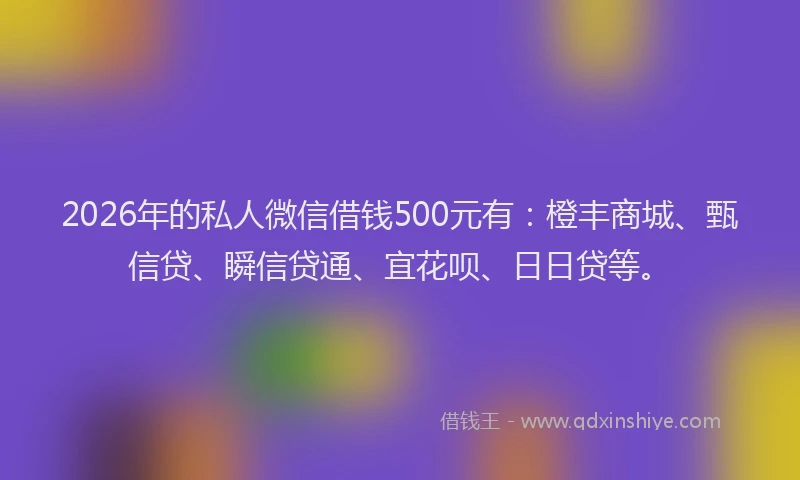 2026年的私人微信借钱500元有：橙丰商城、甄信贷、瞬信贷通、宜花呗、日日贷等。