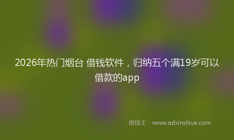 2026年热门烟台 借钱软件，归纳五个满19岁可以借款的app