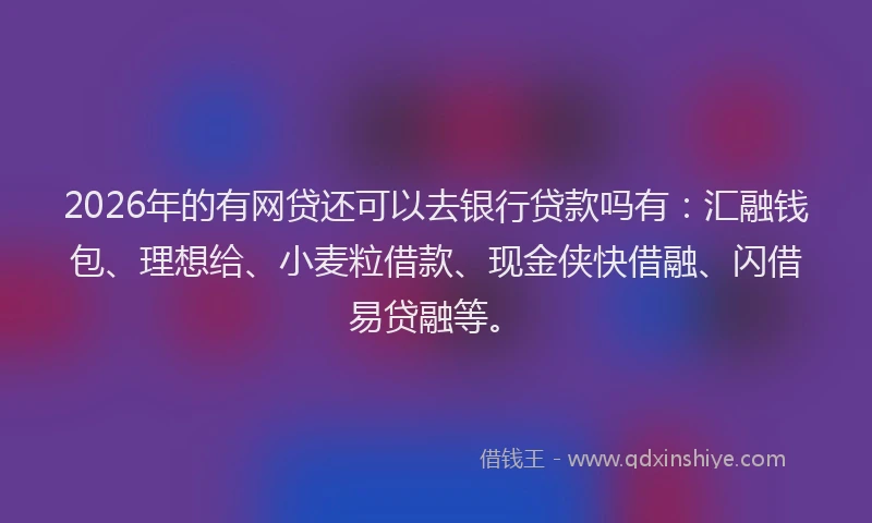2026年的有网贷还可以去银行贷款吗有:汇融钱包、理想给、小麦粒借款、现金侠快借融、闪借易贷融等。