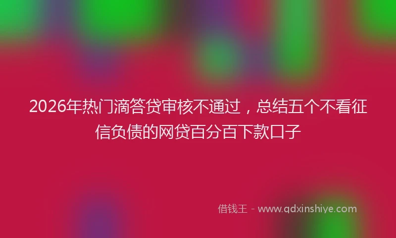 2026年热门滴答贷审核不通过，总结五个不看征信负债的网贷百分百下款口子