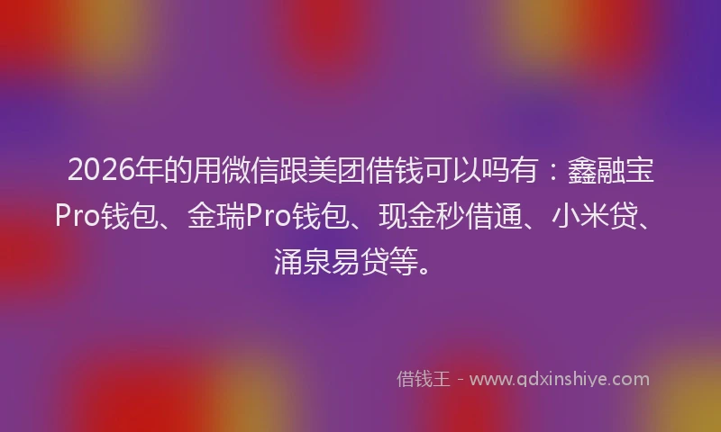2026年的用微信跟美团借钱可以吗有：鑫融宝Pro钱包、金瑞Pro钱包、现金秒借通、小米贷、涌泉易贷等。