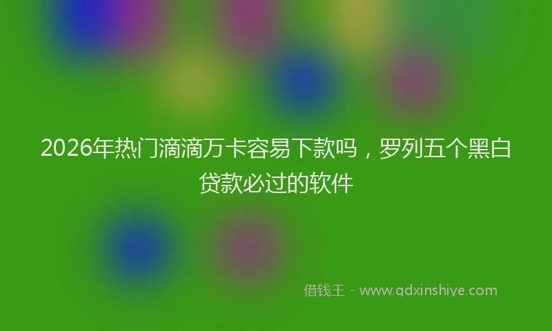 2026年热门滴滴万卡容易下款吗，罗列五个黑白贷款必过的软件