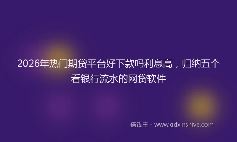 2026年热门期贷平台好下款吗利息高，归纳五个看银行流水的网贷软件