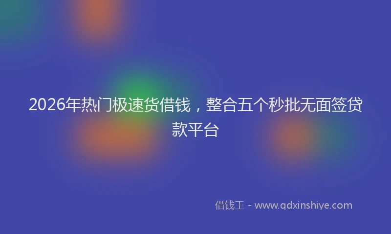 2026年热门极速货借钱，整合五个秒批无面签贷款平台