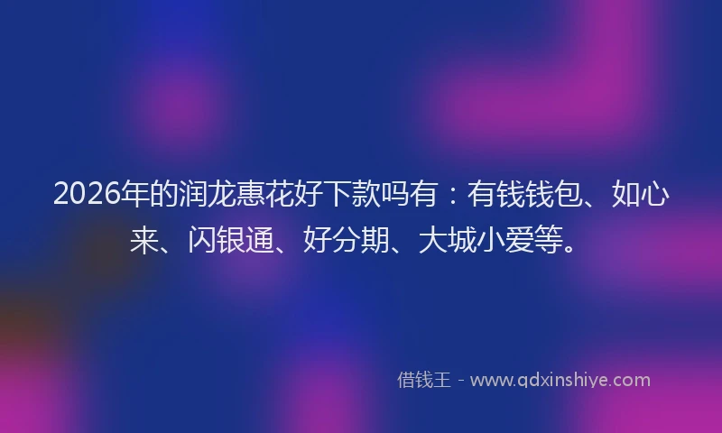 2026年的润龙惠花好下款吗有:有钱钱包、如心来、闪银通、好分期、大城小爱等。