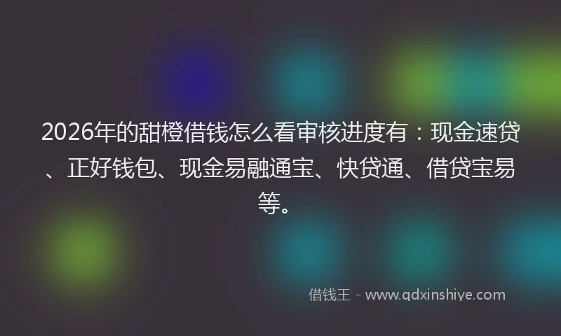 2026年的甜橙借钱怎么看审核进度有：现金速贷、正好钱包、现金易融通宝、快贷通、借贷宝易等。
