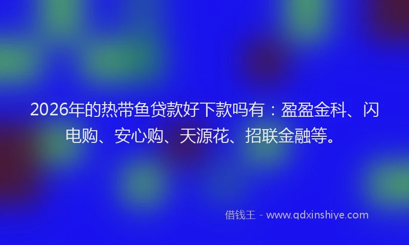 2026年的热带鱼贷款好下款吗有：盈盈金科、闪电购、安心购、天源花、招联金融等。