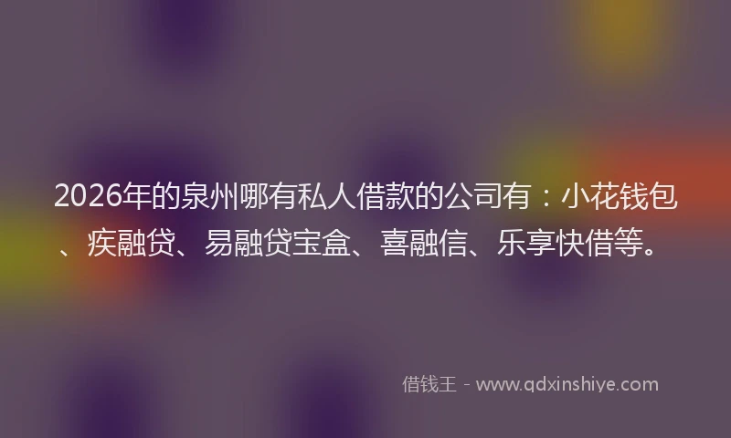 2026年的泉州哪有私人借款的公司有：小花钱包、疾融贷、易融贷宝盒、喜融信、乐享快借等。