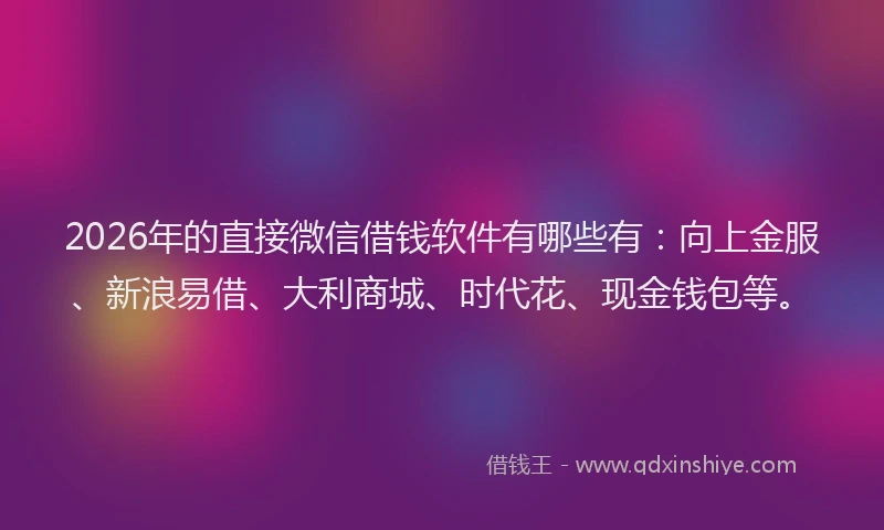 2026年的直接微信借钱软件有哪些有：向上金服、新浪易借、大利商城、时代花、现金钱包等。