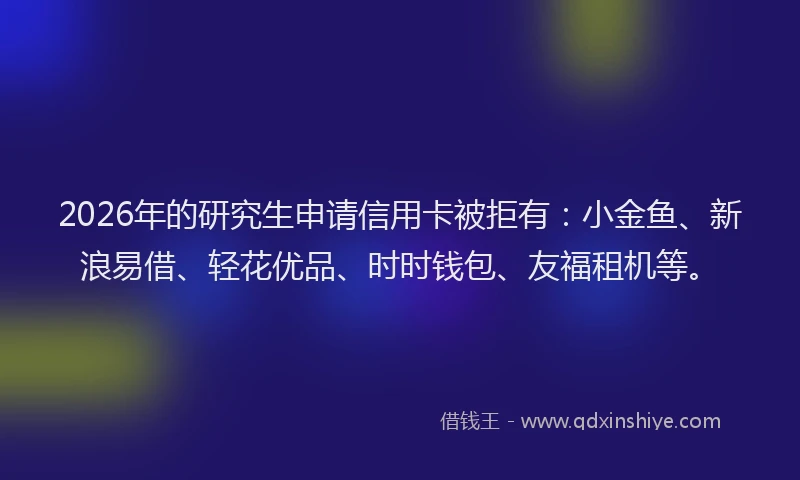 2026年的研究生申请信用卡被拒有：小金鱼、新浪易借、轻花优品、时时钱包、友福租机等。