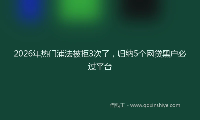 2026年热门浦法被拒3次了,归纳5个网贷黑户必过平台