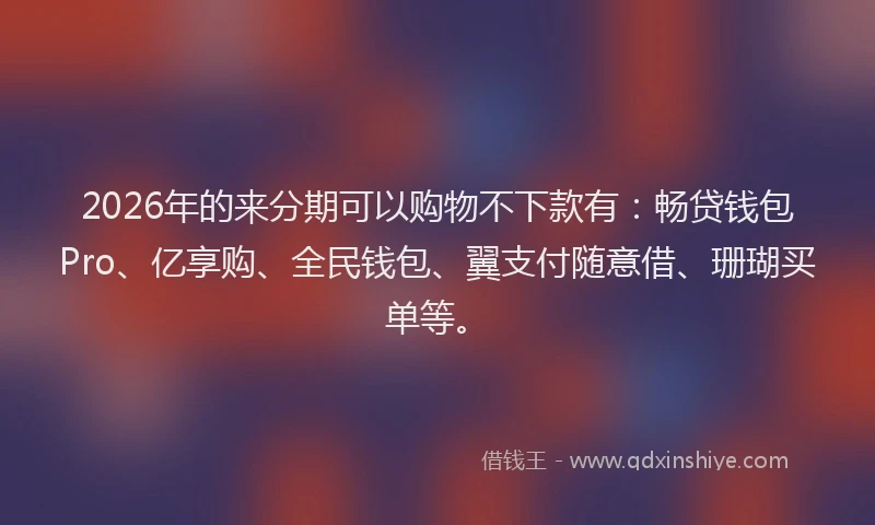 2026年的来分期可以购物不下款有：畅贷钱包Pro、亿享购、全民钱包、翼支付随意借、珊瑚买单等。