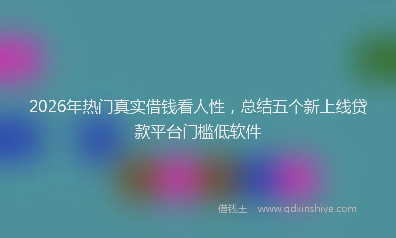 2026年热门真实借钱看人性,总结五个新上线贷款平台门槛低软件