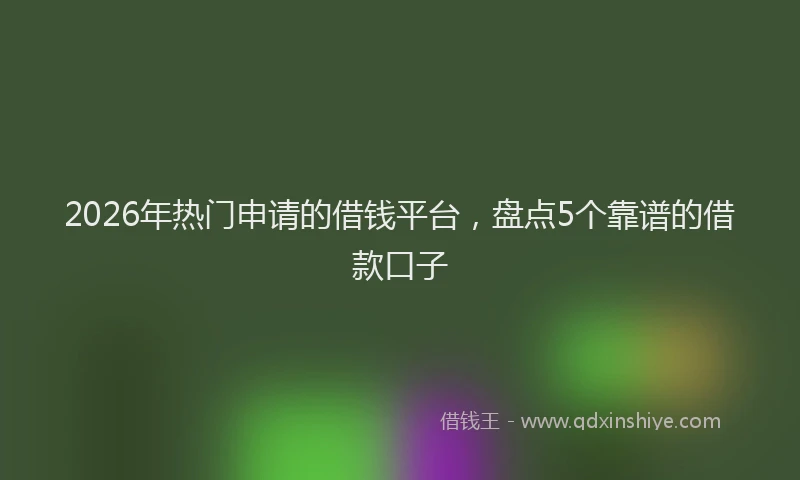 2026年热门申请的借钱平台，盘点5个靠谱的借款口子
