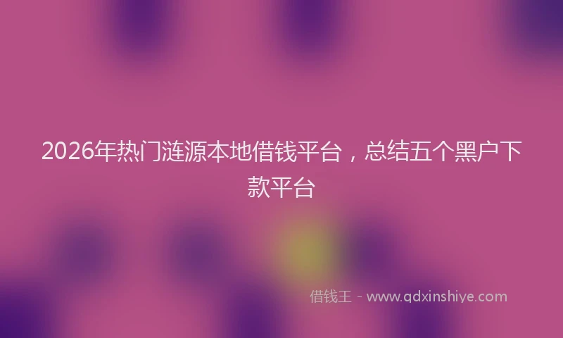 2026年热门涟源本地借钱平台，总结五个黑户下款平台