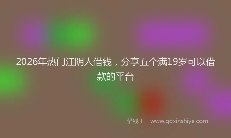 2026年热门江阴人借钱，分享五个满19岁可以借款的平台