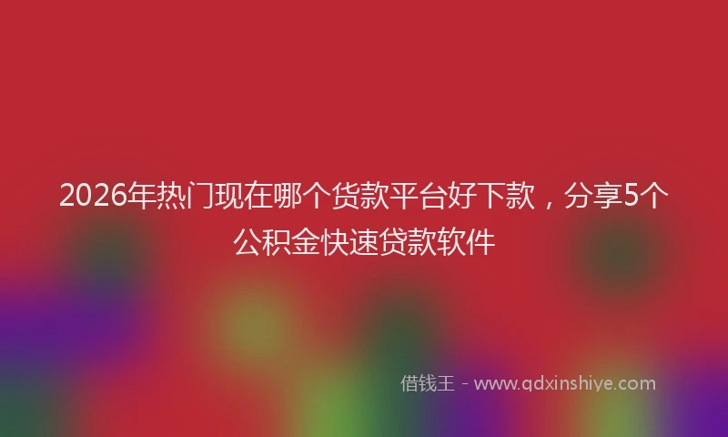 2026年热门现在哪个货款平台好下款,分享5个公积金快速贷款软件
