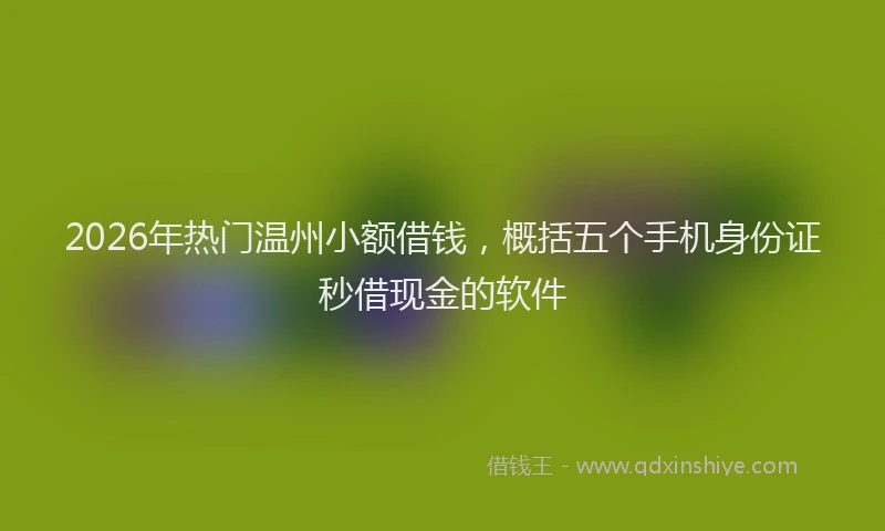 2026年热门温州小额借钱，概括五个手机身份证秒借现金的软件