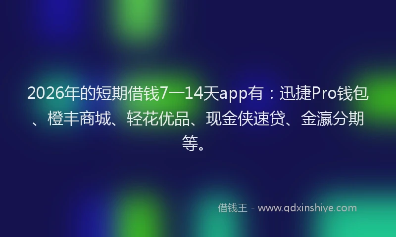 2026年的短期借钱7一14天app有：迅捷Pro钱包、橙丰商城、轻花优品、现金侠速贷、金瀛分期等。
