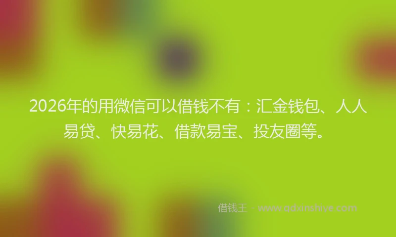 2026年的用微信可以借钱不有：汇金钱包、人人易贷、快易花、借款易宝、投友圈等。