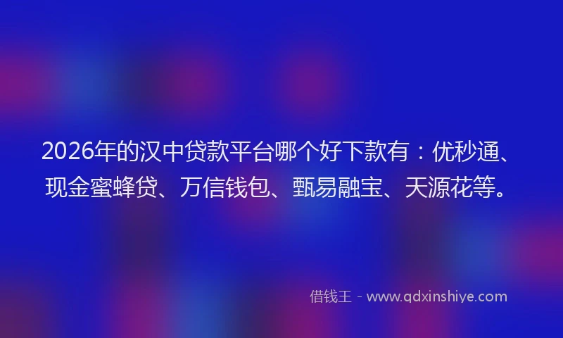 2026年的汉中贷款平台哪个好下款有：优秒通、现金蜜蜂贷、万信钱包、甄易融宝、天源花等。