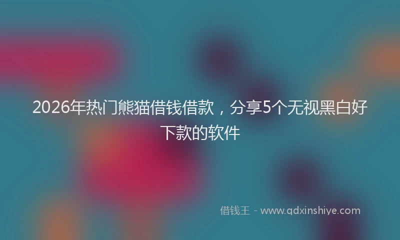 2026年热门熊猫借钱借款，分享5个无视黑白好下款的软件