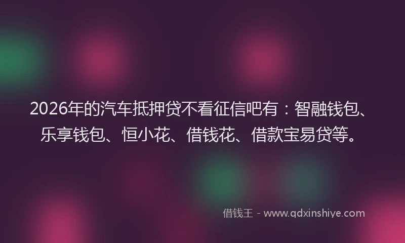 2026年的汽车抵押贷不看征信吧有：智融钱包、乐享钱包、恒小花、借钱花、借款宝易贷等。